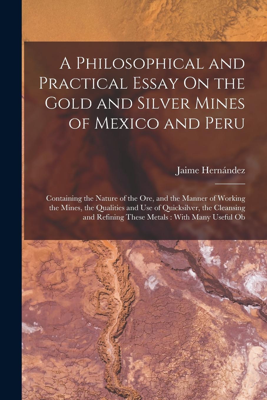 Vorderes Coverbild A Philosophical and Practical Essay On the Gold and Silver Mines of Mexico and Peru: Containing the Nature of the Ore, and the Manner of Working the M