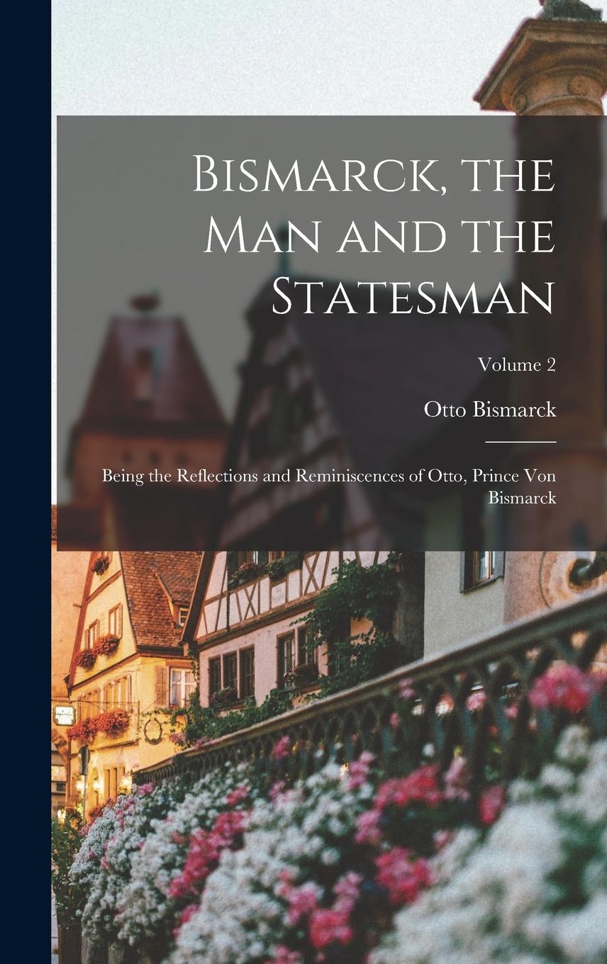 Vorderes Coverbild Bismarck, the man and the Statesman; Being the Reflections and Reminiscences of Otto, Prince von Bismarck; Volume 2