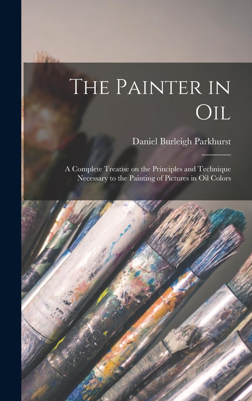 Vorderes Coverbild The Painter in oil; a Complete Treatise on the Principles and Technique Necessary to the Painting of Pictures in oil Colors