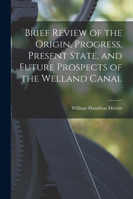 Vorderes Coverbild Brief Review of the Origin, Progress, Present State, and Future Prospects of the Welland Canal