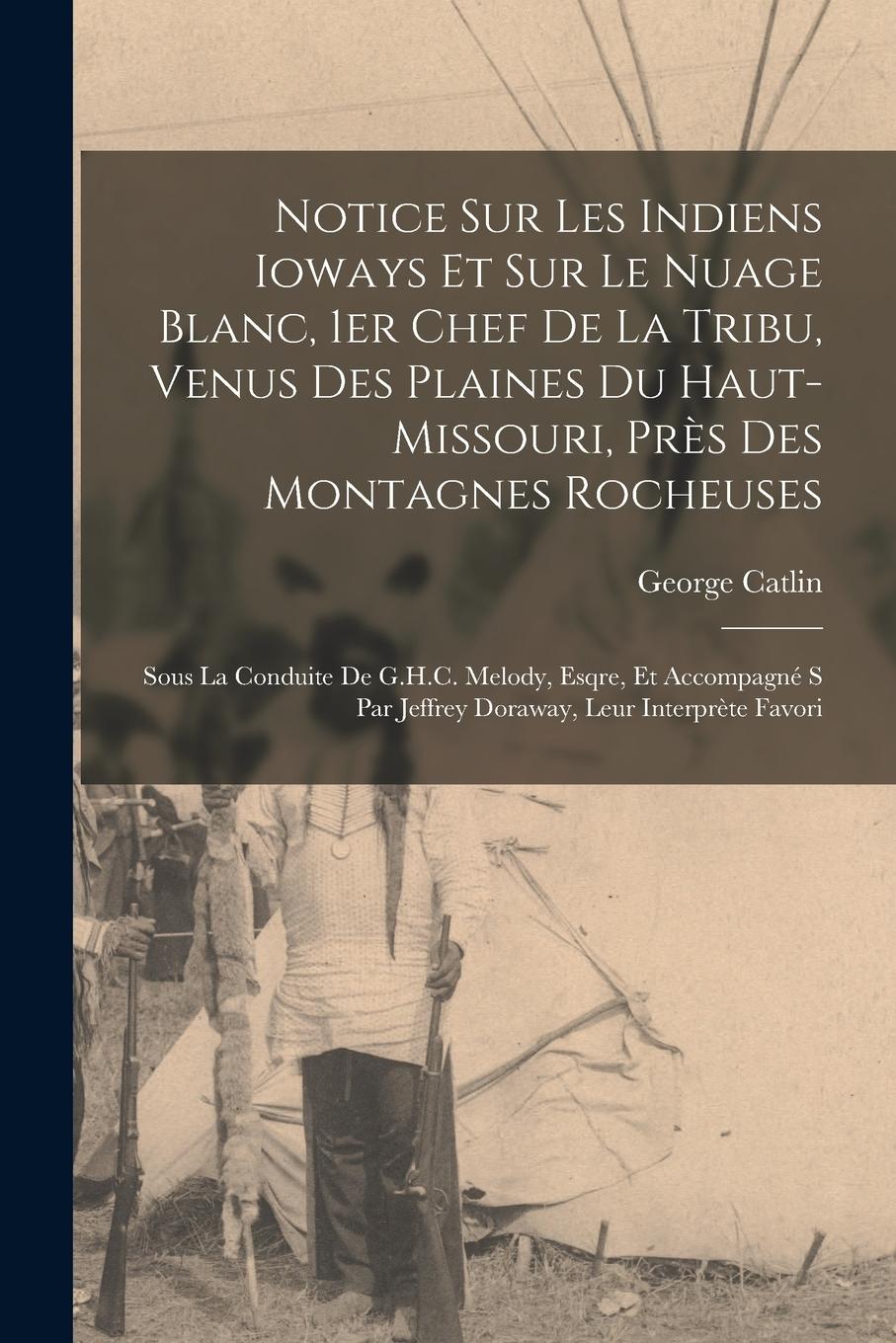Vorderes Coverbild Notice sur les Indiens Ioways et sur le Nuage Blanc, 1er chef de la tribu, venus des plaines du Haut-Missouri, près des Montagnes Rocheuses: Sous la c