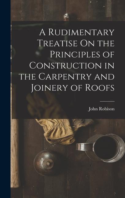 Vorderes Coverbild A Rudimentary Treatise On the Principles of Construction in the Carpentry and Joinery of Roofs