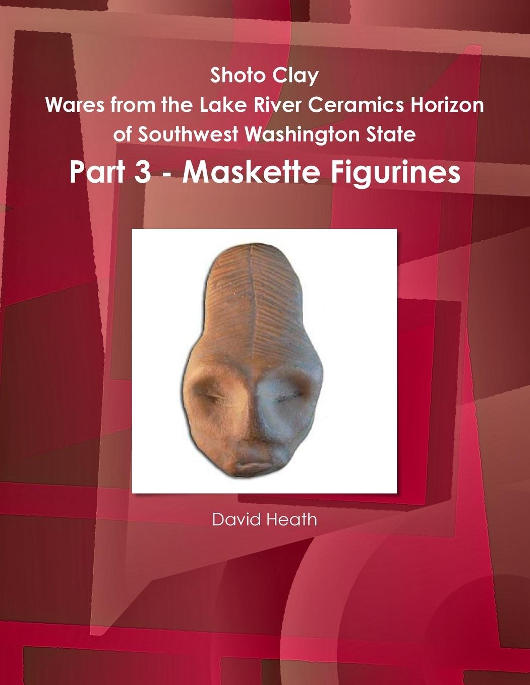 Vorderes Coverbild Shoto Clay - Wares from the Lake River Ceramics Horizon of Southwest Washington State, Part 3 - Maskette Figurines