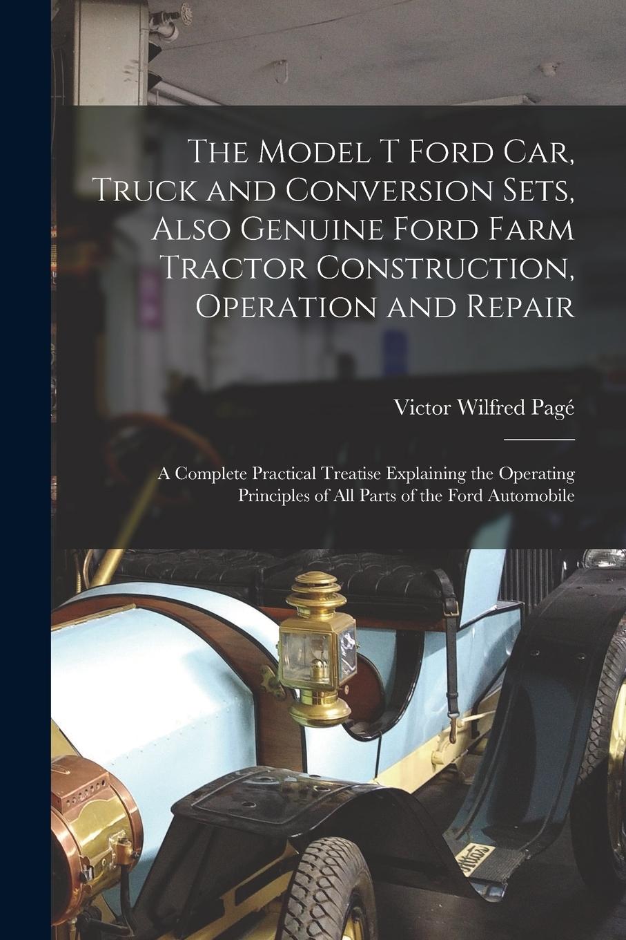 Vorderes Coverbild The Model T Ford Car, Truck and Conversion Sets, Also Genuine Ford Farm Tractor Construction, Operation and Repair: A Complete Practical Treatise Expl