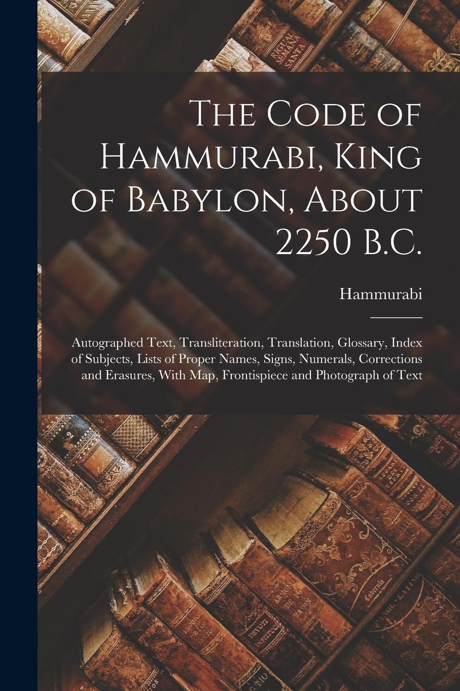 Vorderes Coverbild The Code of Hammurabi, King of Babylon, About 2250 B.C.: Autographed Text, Transliteration, Translation, Glossary, Index of Subjects, Lists of Proper