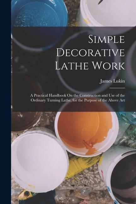 Vorderes Coverbild Simple Decorative Lathe Work: A Practical Handbook On the Construction and Use of the Ordinary Turning Lathe, for the Purpose of the Above Art