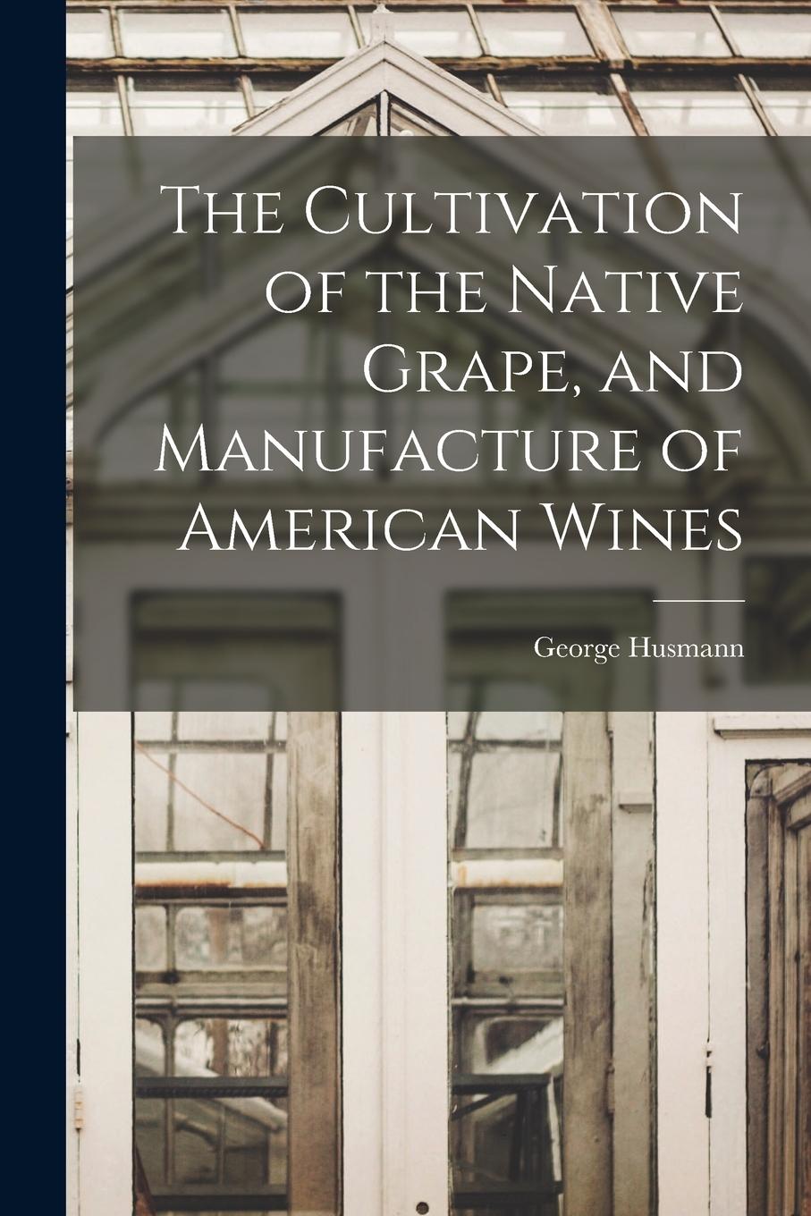 Vorderes Coverbild The Cultivation of the Native Grape, and Manufacture of American Wines