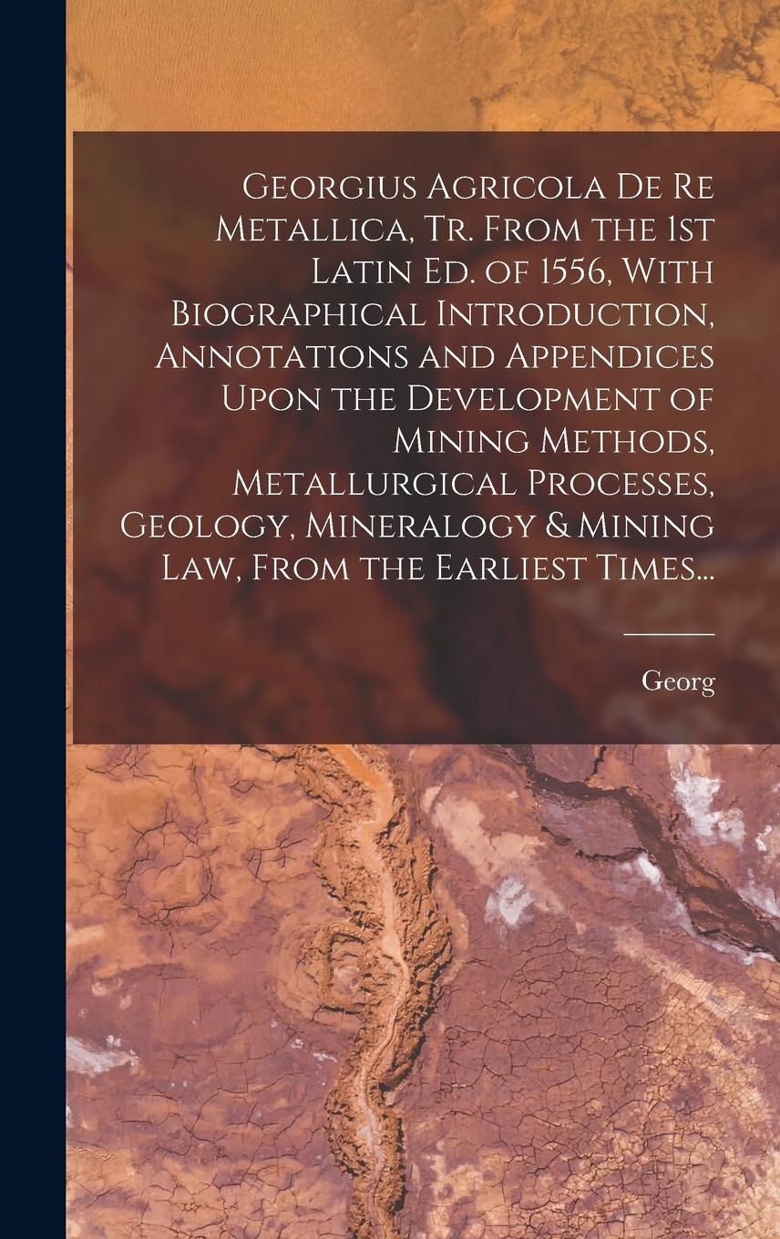 Vorderes Coverbild Georgius Agricola De Re Metallica, Tr. From the 1st Latin Ed. of 1556, With Biographical Introduction, Annotations and Appendices Upon the Development of Mining Methods, Metallurgical Processes, Geology, Mineralogy & Mining Law, From the Earliest Times...