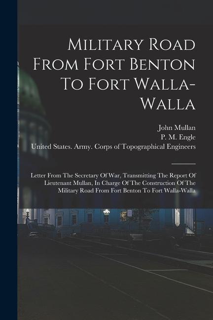 Vorderes Coverbild Military Road From Fort Benton To Fort Walla-walla: Letter From The Secretary Of War, Transmitting The Report Of Lieutenant Mullan, In Charge Of The C