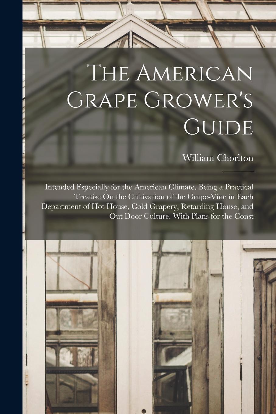 Vorderes Coverbild The American Grape Grower's Guide: Intended Especially for the American Climate. Being a Practical Treatise On the Cultivation of the Grape-Vine in Ea