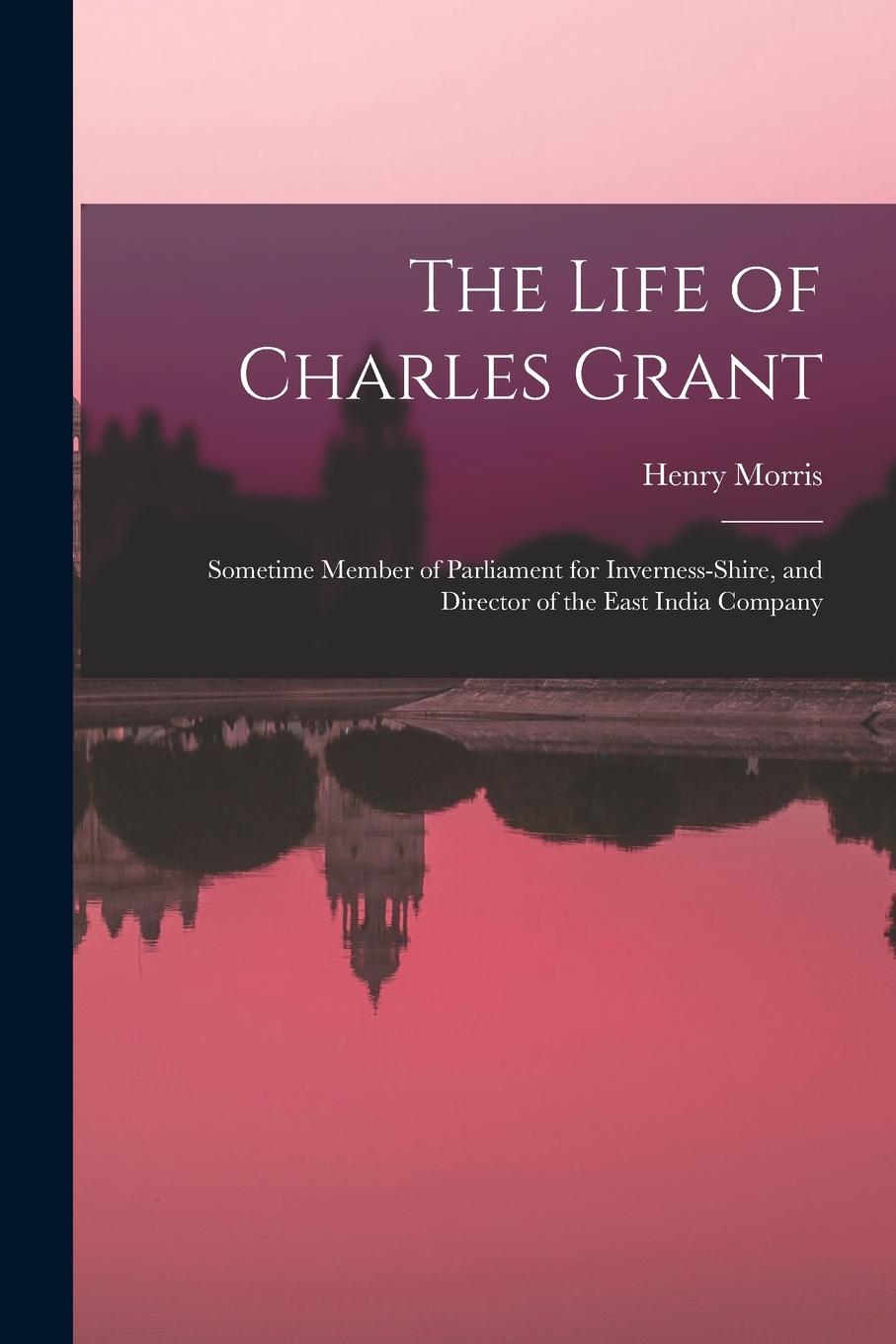 Vorderes Coverbild The Life of Charles Grant: Sometime Member of Parliament for Inverness-Shire, and Director of the East India Company