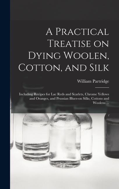 Vorderes Coverbild A Practical Treatise on Dying Woolen, Cotton, and Silk: Including Recipes for lac Reds and Scarlets, Chrome Yellows and Oranges, and Prussian Blues-on
