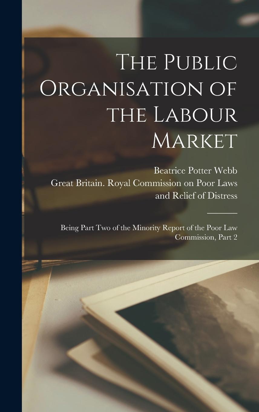 Vorderes Coverbild The Public Organisation of the Labour Market: Being Part Two of the Minority Report of the Poor Law Commission, Part 2
