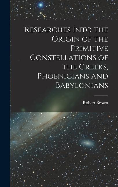 Vorderes Coverbild Researches Into the Origin of the Primitive Constellations of the Greeks, Phoenicians and Babylonians