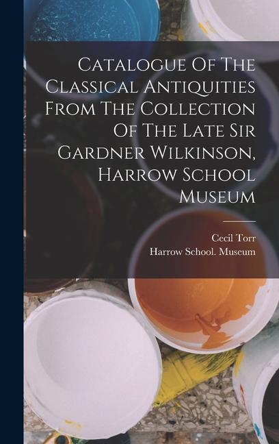 Vorderes Coverbild Catalogue Of The Classical Antiquities From The Collection Of The Late Sir Gardner Wilkinson, Harrow School Museum