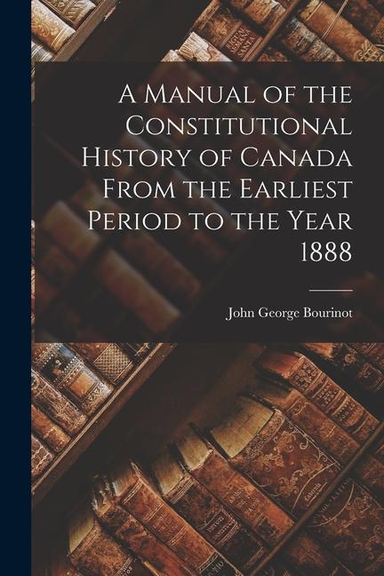Vorderes Coverbild A Manual of the Constitutional History of Canada From the Earliest Period to the Year 1888