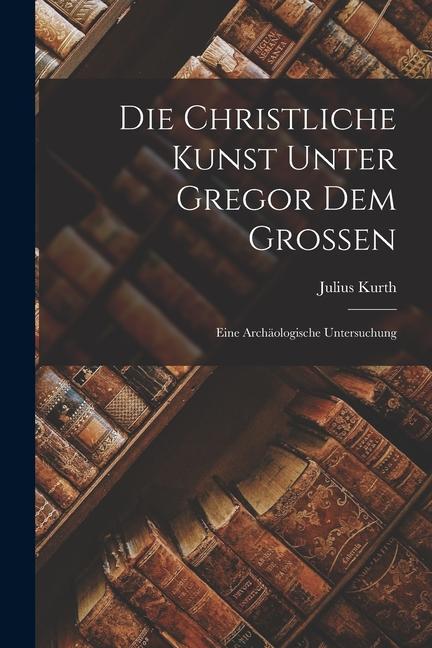Vorderes Coverbild Die Christliche Kunst Unter Gregor dem Grossen: Eine Archäologische Untersuchung