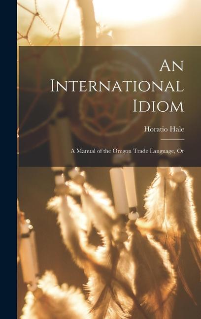 Vorderes Coverbild An International Idiom: A Manual of the Oregon Trade Language, Or