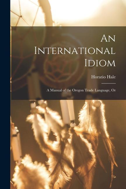 Vorderes Coverbild An International Idiom: A Manual of the Oregon Trade Language, Or