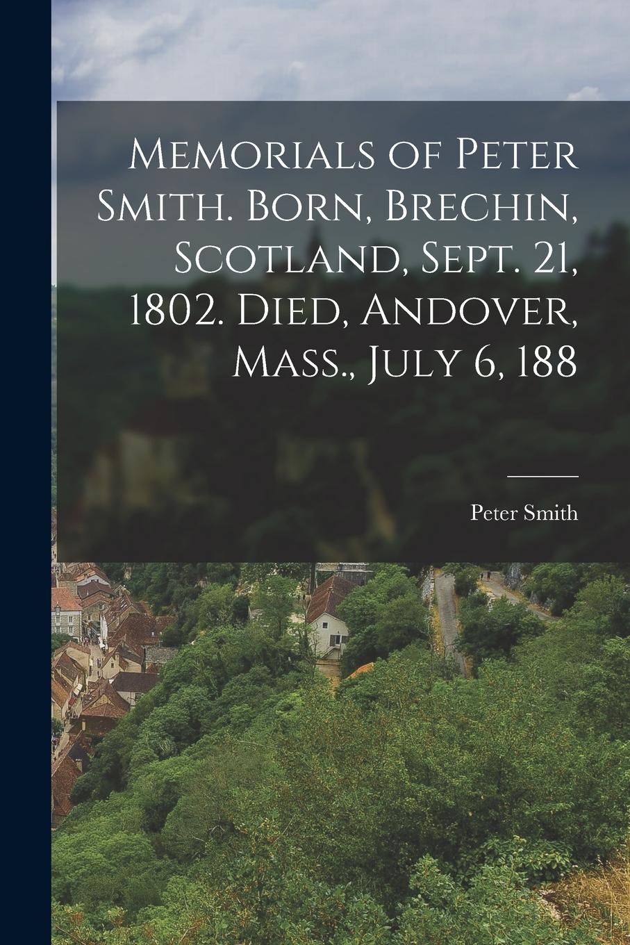 Vorderes Coverbild Memorials of Peter Smith. Born, Brechin, Scotland, Sept. 21, 1802. Died, Andover, Mass., July 6, 188