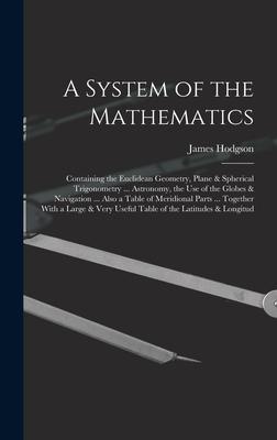 Vorderes Coverbild A System of the Mathematics: Containing the Euclidean Geometry, Plane & Spherical Trigonometry ... Astronomy, the Use of the Globes & Navigation ..
