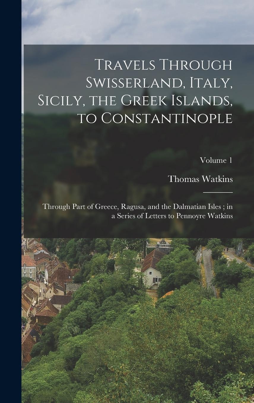 Vorderes Coverbild Travels Through Swisserland, Italy, Sicily, the Greek Islands, to Constantinople: Through Part of Greece, Ragusa, and the Dalmatian Isles; in a Series