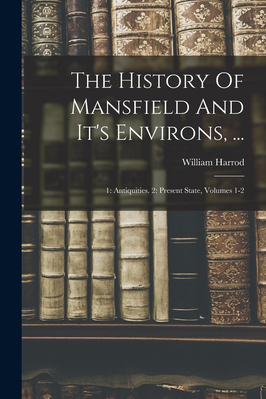 Vorderes Coverbild The History Of Mansfield And It's Environs, ...: 1: Antiquities. 2: Present State, Volumes 1-2