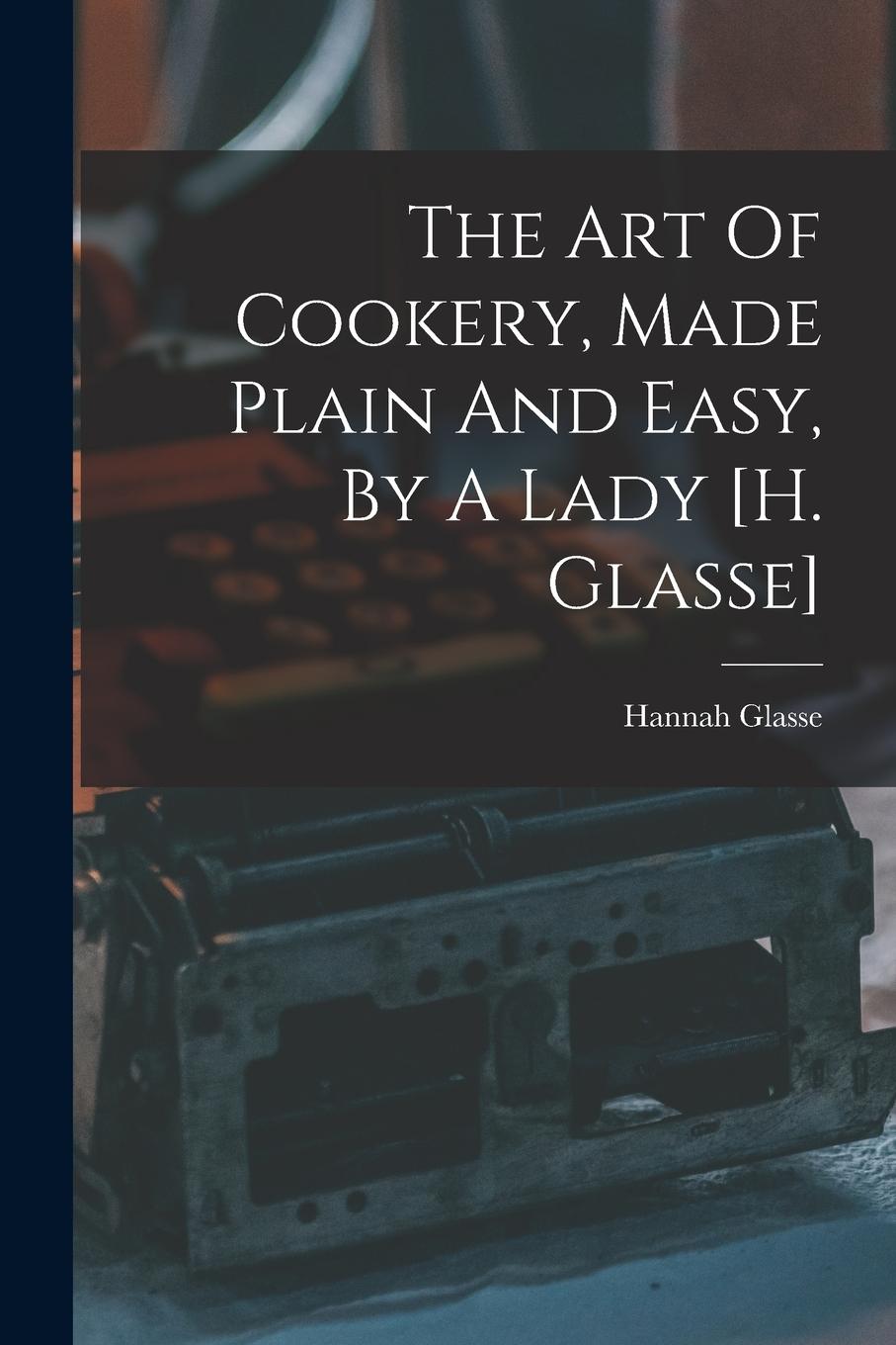 Vorderes Coverbild The Art Of Cookery, Made Plain And Easy, By A Lady [h. Glasse]