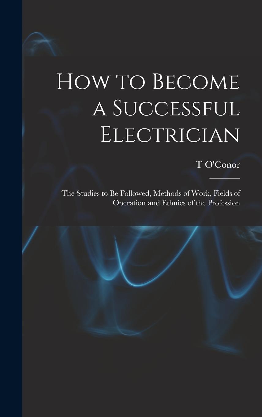 Vorderes Coverbild How to Become a Successful Electrician; the Studies to be Followed, Methods of Work, Fields of Operation and Ethnics of the Profession