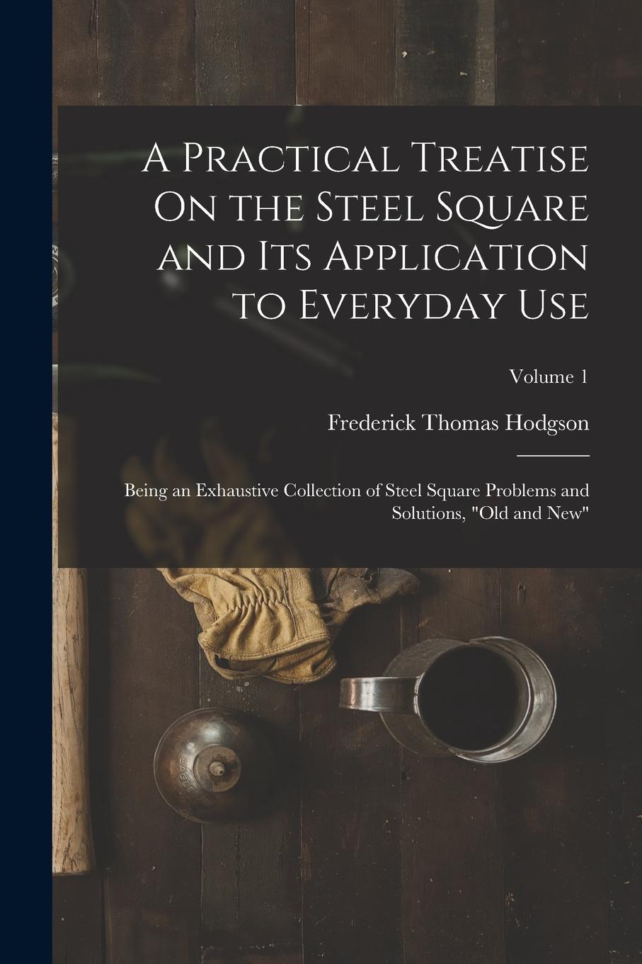 Vorderes Coverbild A Practical Treatise On the Steel Square and Its Application to Everyday Use: Being an Exhaustive Collection of Steel Square Problems and Solutions, "