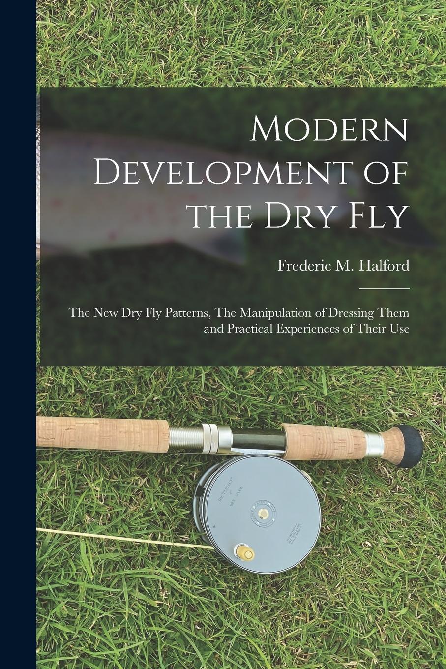 Vorderes Coverbild Modern Development of the dry Fly: The new dry fly Patterns, The Manipulation of Dressing Them and Practical Experiences of Their Use