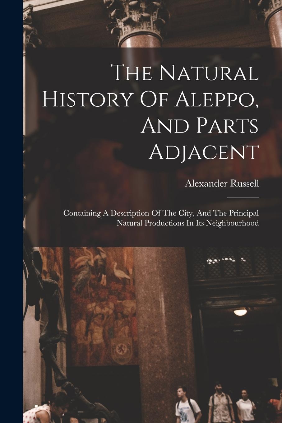 Vorderes Coverbild The Natural History Of Aleppo, And Parts Adjacent: Containing A Description Of The City, And The Principal Natural Productions In Its Neighbourhood