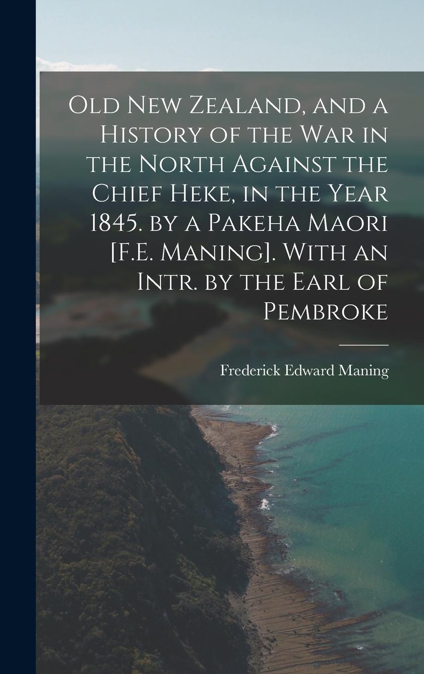 Vorderes Coverbild Old New Zealand, and a History of the War in the North Against the Chief Heke, in the Year 1845. by a Pakeha Maori [F.E. Maning]. With an Intr. by the