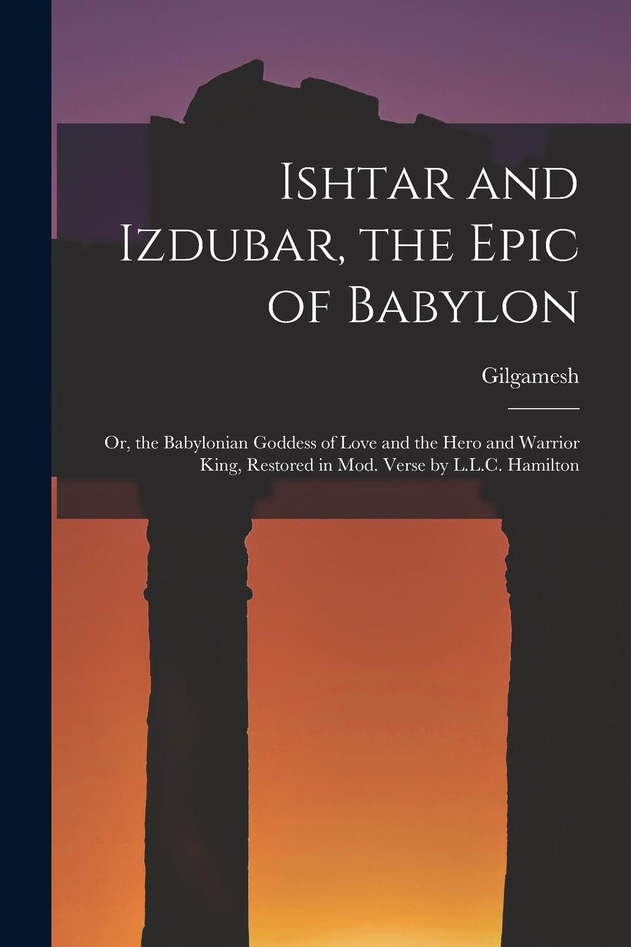 Vorderes Coverbild Ishtar and Izdubar, the Epic of Babylon: Or, the Babylonian Goddess of Love and the Hero and Warrior King, Restored in Mod. Verse by L.L.C. Hamilton