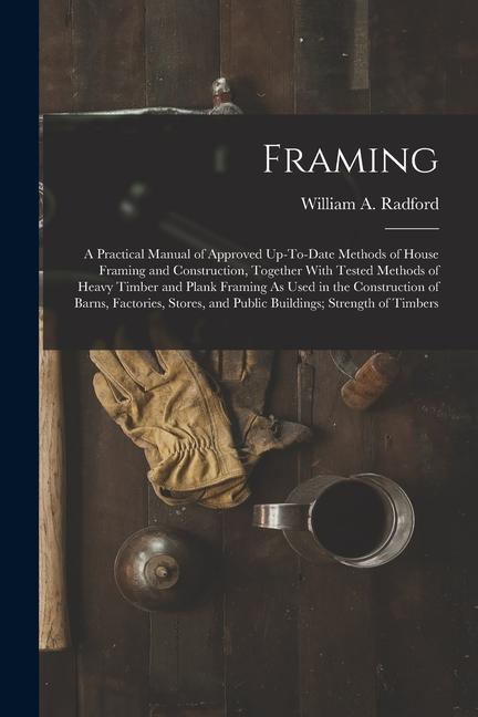 Vorderes Coverbild Framing: A Practical Manual of Approved Up-To-Date Methods of House Framing and Construction, Together With Tested Methods of H