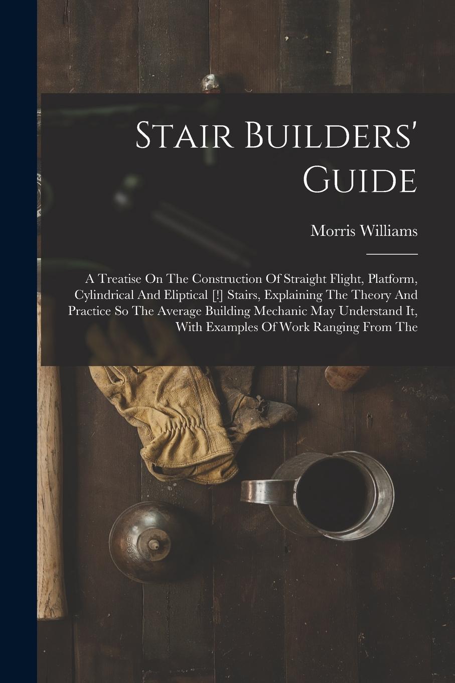 Vorderes Coverbild Stair Builders' Guide: A Treatise On The Construction Of Straight Flight, Platform, Cylindrical And Eliptical [!] Stairs, Explaining The Theo