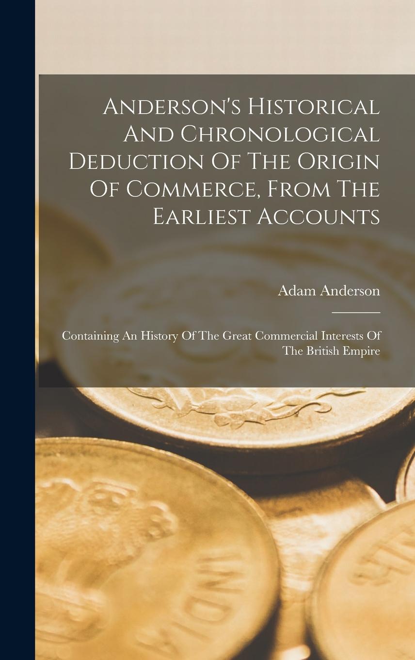 Vorderes Coverbild Anderson's Historical And Chronological Deduction Of The Origin Of Commerce, From The Earliest Accounts: Containing An History Of The Great Commercial