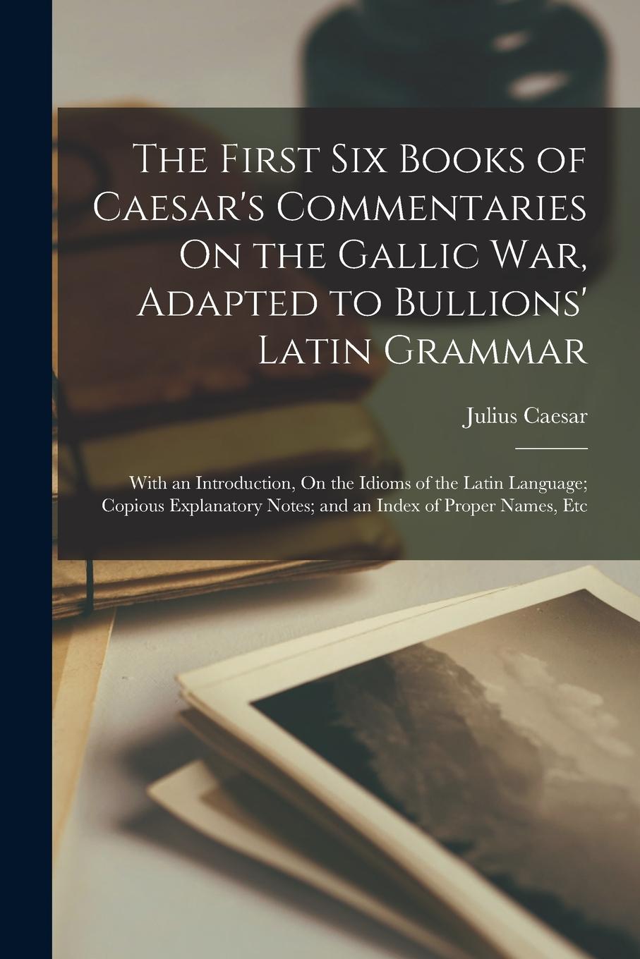Vorderes Coverbild The First Six Books of Caesar's Commentaries On the Gallic War, Adapted to Bullions' Latin Grammar: With an Introduction, On the Idioms of the Latin L