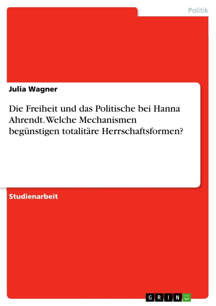 Vorderes Coverbild Die Freiheit und das Politische bei Hanna Ahrendt. Welche Mechanismen begünstigen totalitäre Herrschaftsformen?