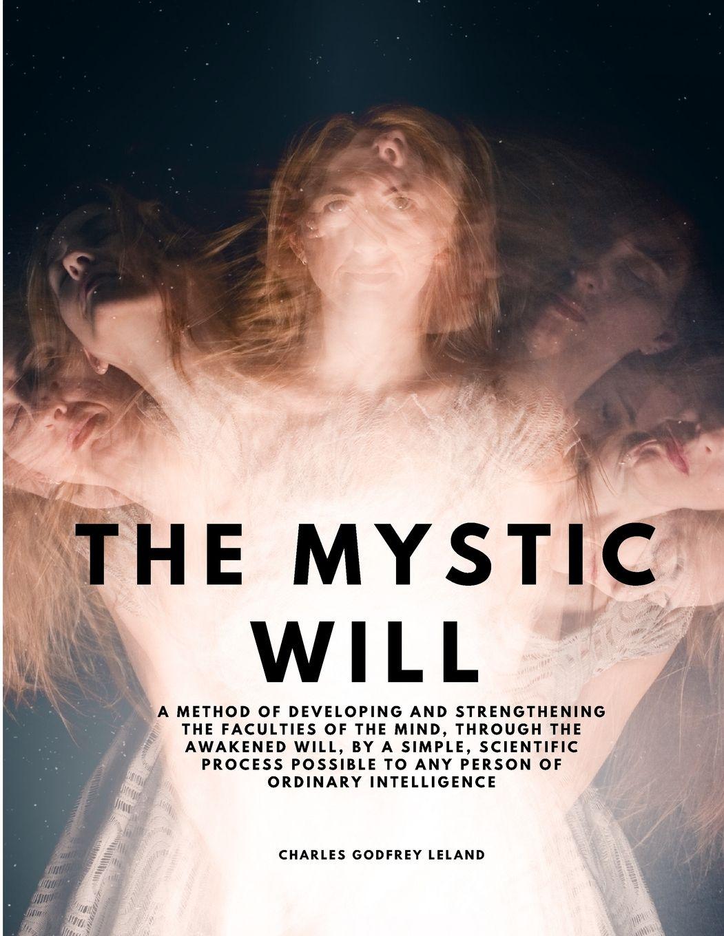 Vorderes Coverbild The Mystic Will - A Method of Developing and Strengthening the Faculties of the Mind, through the Awakened Will, by a Simple, Scientific Process Possible to Any Person of Ordinary Intelligence