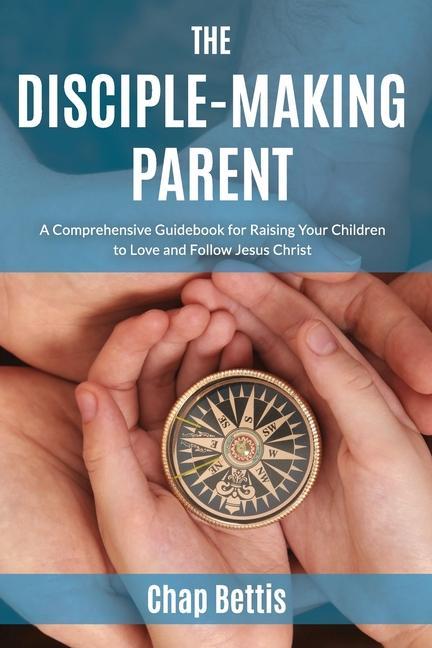 Vorderes Coverbild The Disciple-Making Parent: A Comprehensive Guidebook for Raising Your Children to Love and Follow Jesus Christ