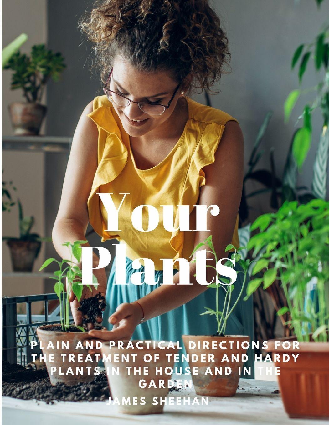 Vorderes Coverbild Your Plants - Plain and Practical Directions for the Treatment of Tender and Hardy Plants in the House and in the Garden
