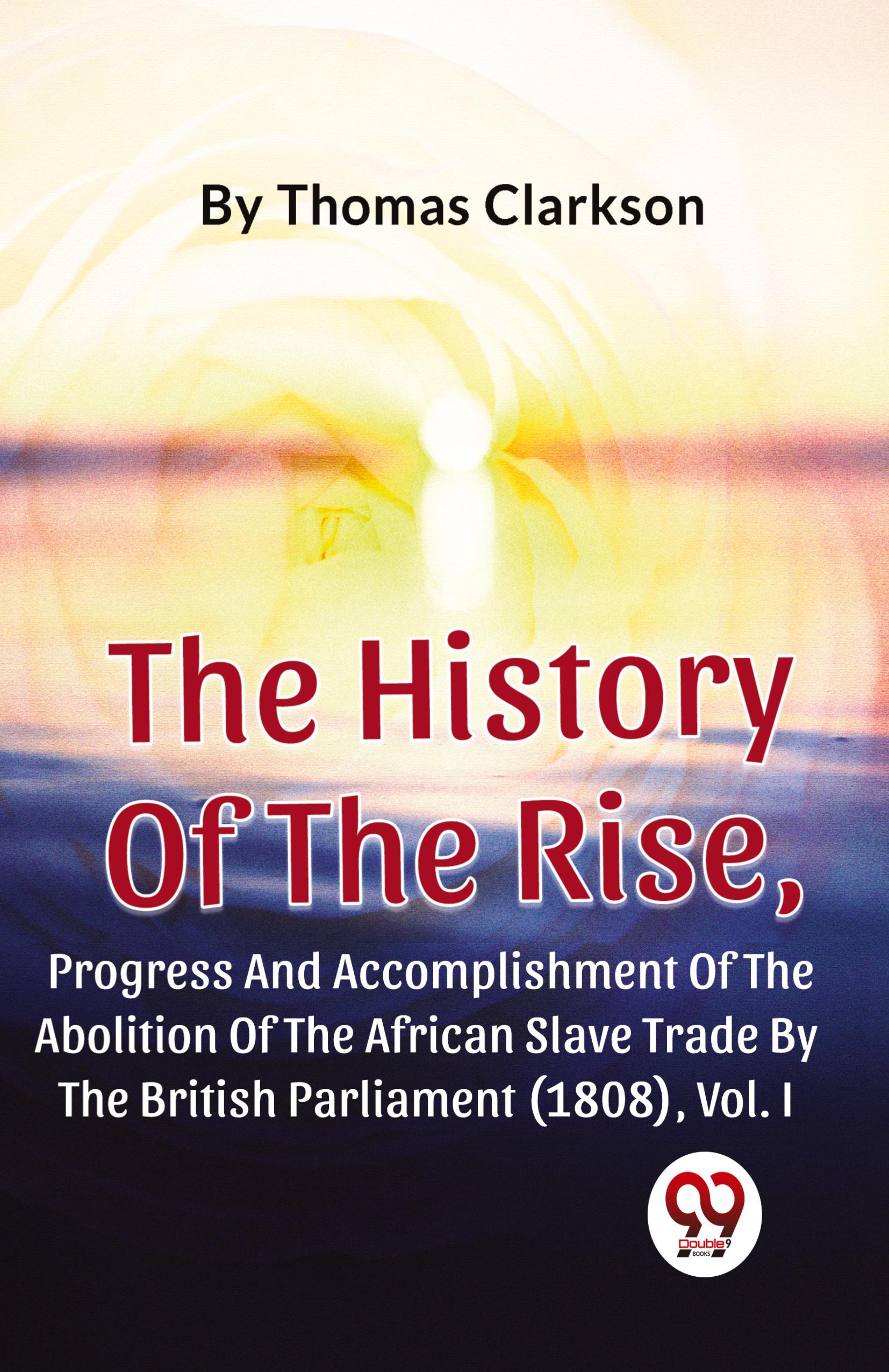 Vorderes Coverbild The History Of The Rise, Progress And Accomplishment Of The Abolition Of The African Slave Trade By The British Parliament (1808), Vol.1