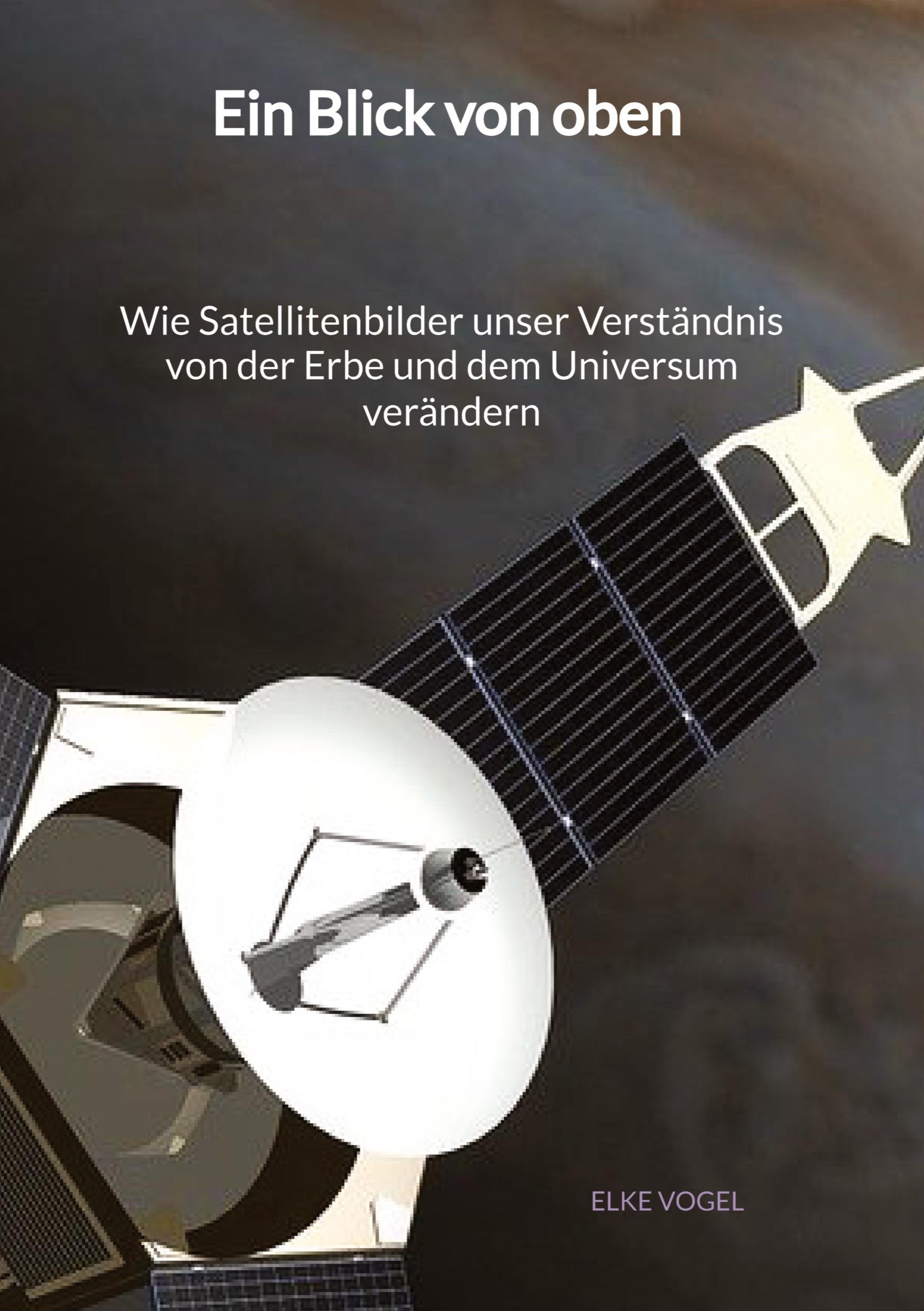 Vorderes Coverbild Ein Blick von oben - Wie Satellitenbilder unser Verständnis von der Erbe und dem Universum verändern