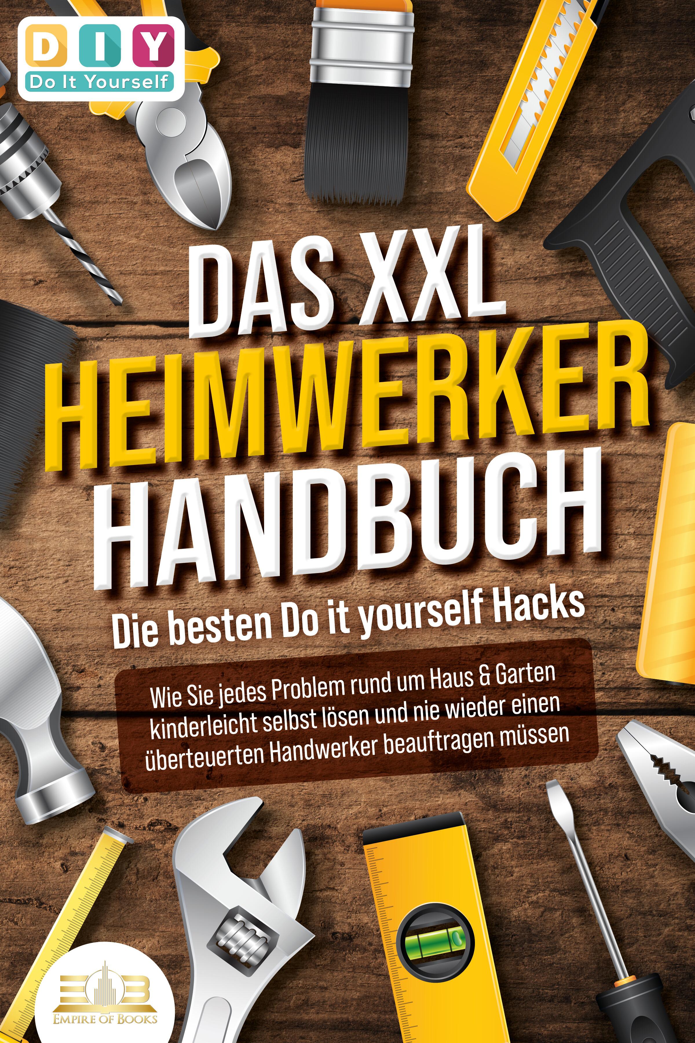 Vorderes Coverbild DAS XXL HEIMWERKER HANDBUCH - Die besten Do it yourself Hacks: Wie Sie jedes Problem rund um Haus & Garten kinderleicht selbst lösen und nie wieder einen überteuerten Handwerker beauftragen müssen