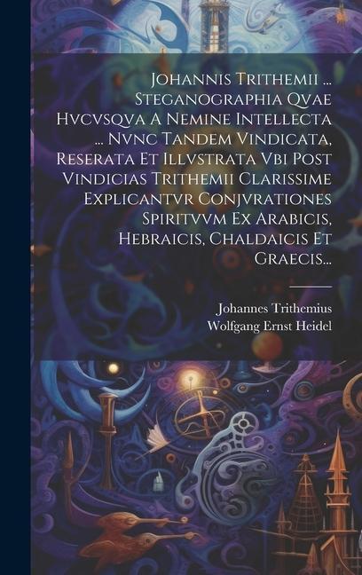 Vorderes Coverbild Johannis Trithemii ... Steganographia Qvae Hvcvsqva A Nemine Intellecta ... Nvnc Tandem Vindicata, Reserata Et Illvstrata Vbi Post Vindicias Trithemii Clarissime Explicantvr Conjvrationes Spiritvvm Ex Arabicis, Hebraicis, Chaldaicis Et Graecis...