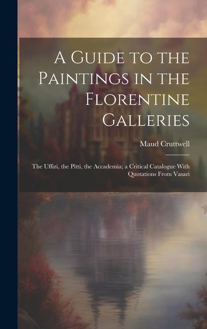 Vorderes Coverbild A Guide to the Paintings in the Florentine Galleries; the Uffizi, the Pitti, the Accademia; a Critical Catalogue With Quotations From Vasari