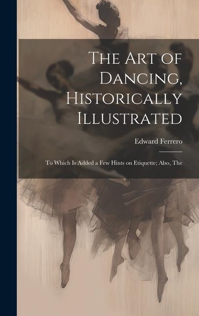 Vorderes Coverbild The Art of Dancing, Historically Illustrated: To Which is Added a Few Hints on Etiquette; Also, The