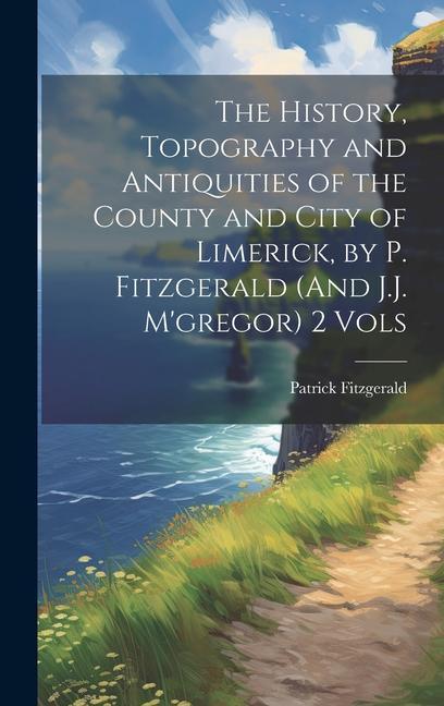 Vorderes Coverbild The History, Topography and Antiquities of the County and City of Limerick, by P. Fitzgerald (And J.J. M'gregor) 2 Vols