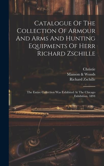 Vorderes Coverbild Catalogue Of The Collection Of Armour And Arms And Hunting Equipments Of Herr Richard Zschille: The Entire Collection Was Exhibited At The Chicago Exh
